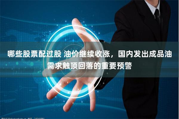 哪些股票配过股 油价继续收涨，国内发出成品油需求触顶回落的重要预警