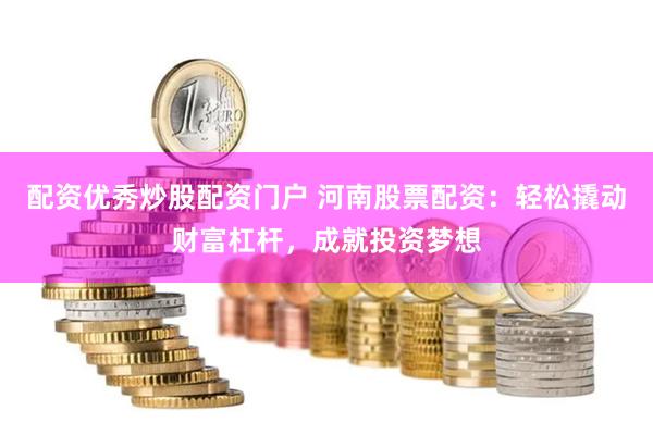 配资优秀炒股配资门户 河南股票配资：轻松撬动财富杠杆，成就投资梦想