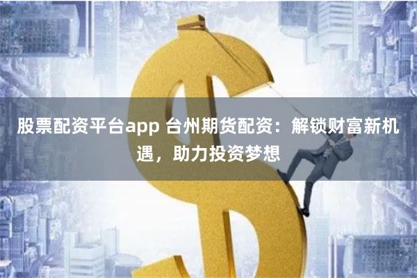 股票配资平台app 台州期货配资：解锁财富新机遇，助力投资梦想