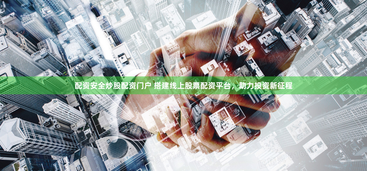 配资安全炒股配资门户 搭建线上股票配资平台，助力投资新征程