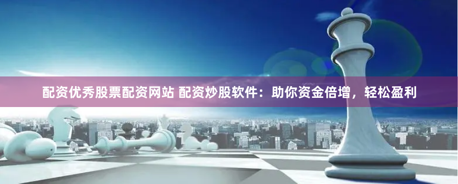 配资优秀股票配资网站 配资炒股软件：助你资金倍增，轻松盈利