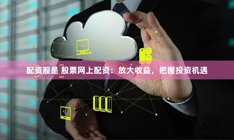 配资股是 股票网上配资：放大收益，把握投资机遇