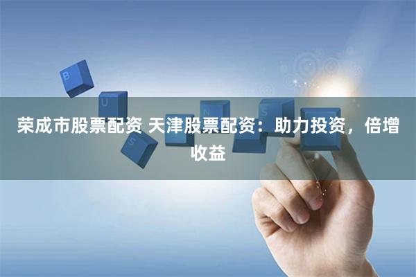 荣成市股票配资 天津股票配资：助力投资，倍增收益