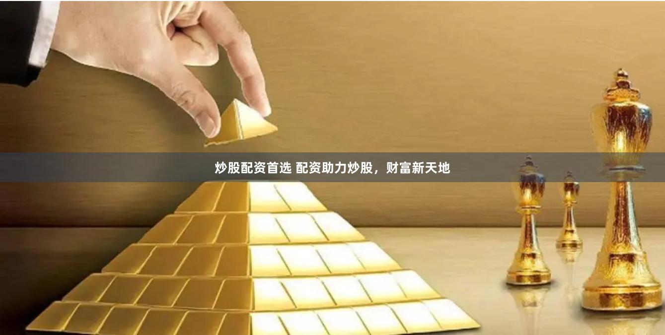 炒股配资首选 配资助力炒股，财富新天地