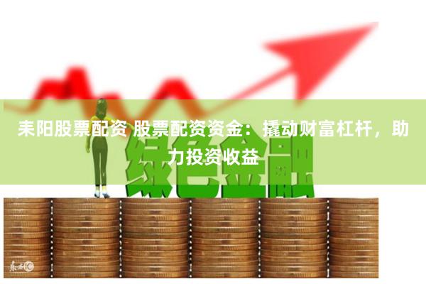 耒阳股票配资 股票配资资金：撬动财富杠杆，助力投资收益