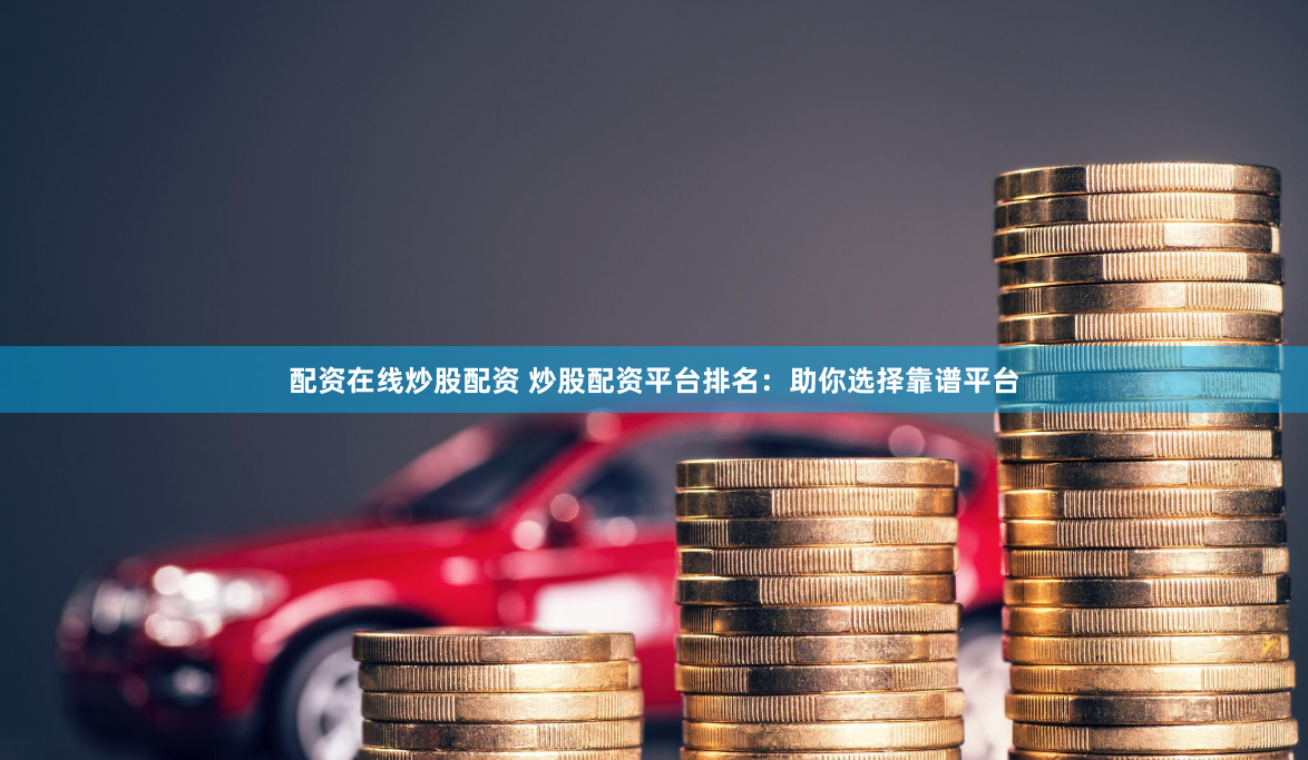 配资在线炒股配资 炒股配资平台排名：助你选择靠谱平台