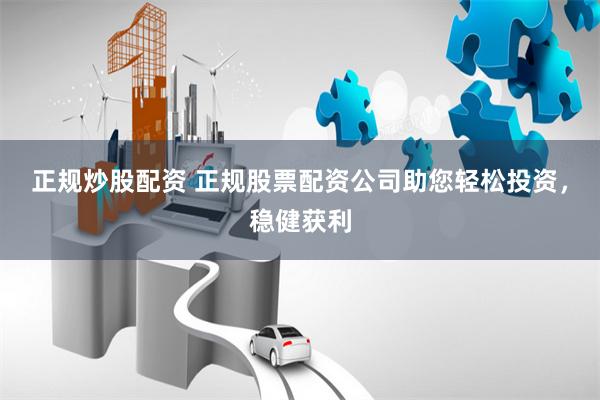 正规炒股配资 正规股票配资公司助您轻松投资，稳健获利