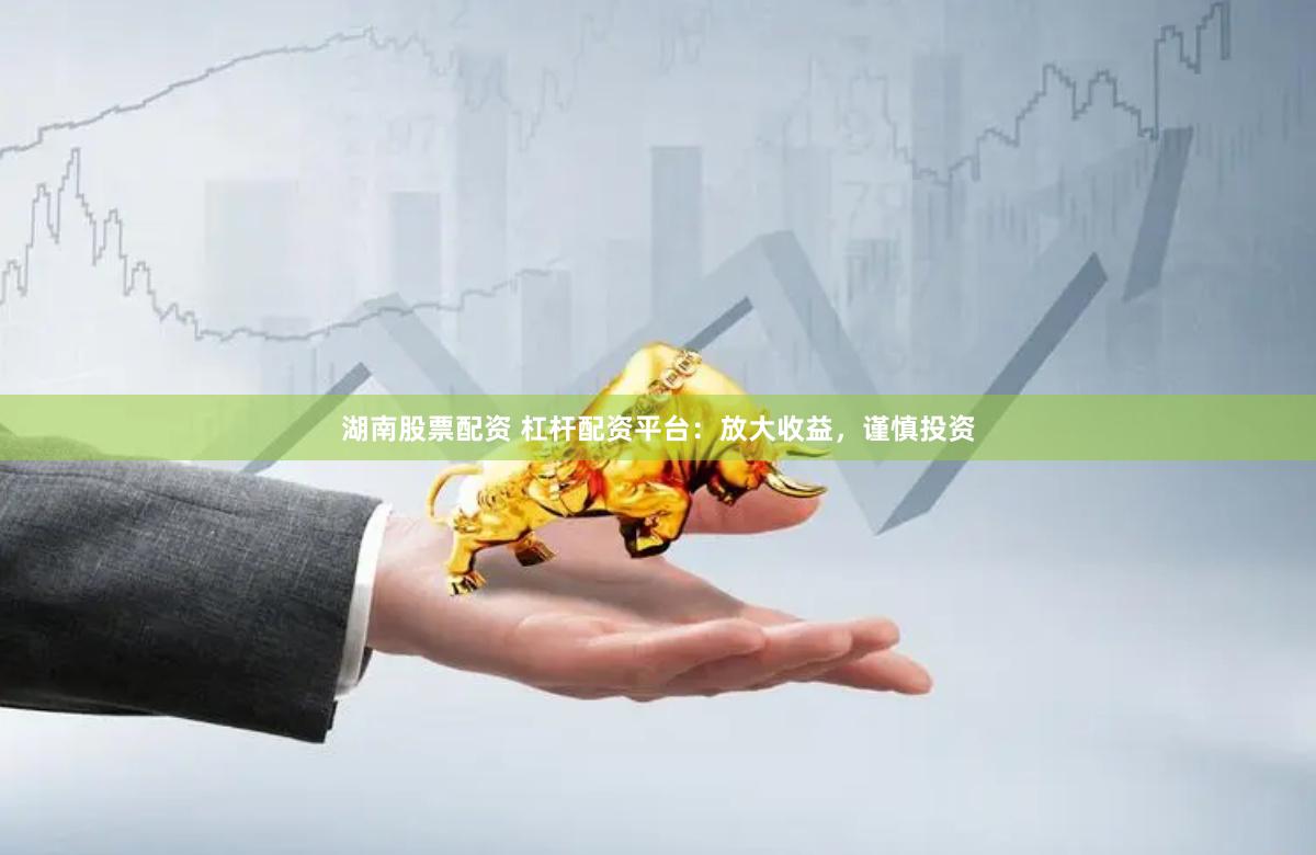 湖南股票配资 杠杆配资平台：放大收益，谨慎投资
