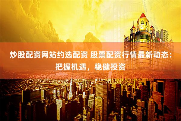 炒股配资网站约选配资 股票配资行情最新动态：把握机遇，稳健投资
