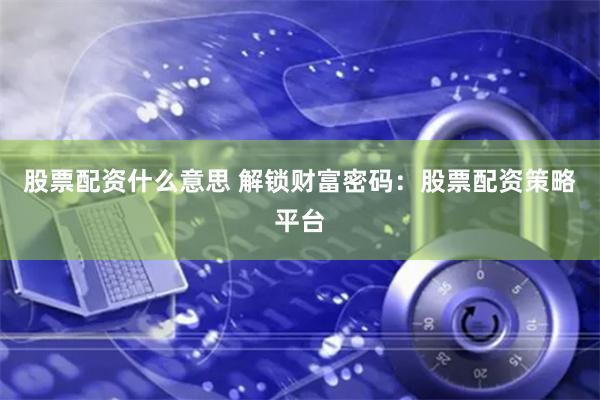 股票配资什么意思 解锁财富密码：股票配资策略平台