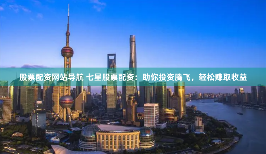 股票配资网站导航 七星股票配资：助你投资腾飞，轻松赚取收益