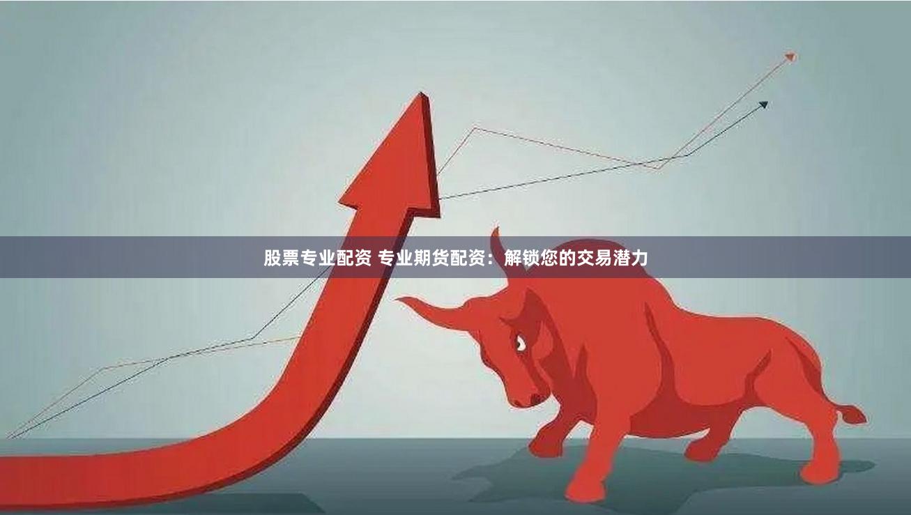 股票专业配资 专业期货配资：解锁您的交易潜力
