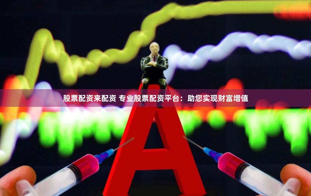 股票配资来配资 专业股票配资平台：助您实现财富增值
