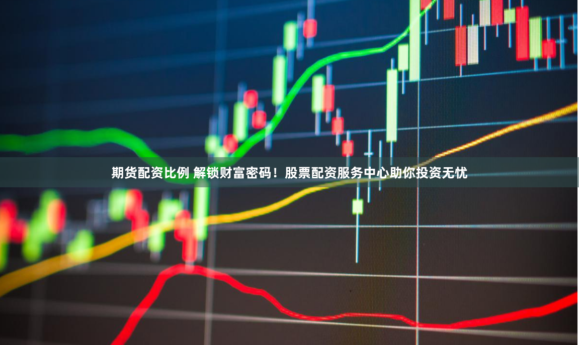 期货配资比例 解锁财富密码！股票配资服务中心助你投资无忧