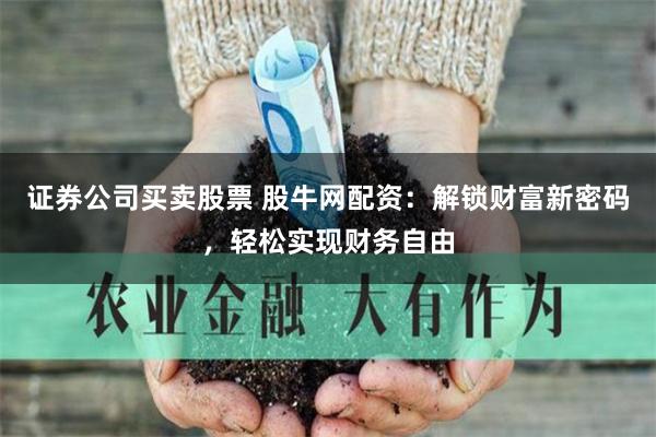 证券公司买卖股票 股牛网配资：解锁财富新密码，轻松实现财务自由