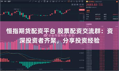 恒指期货配资平台 股票配资交流群：资深投资者齐聚，分享投资经验