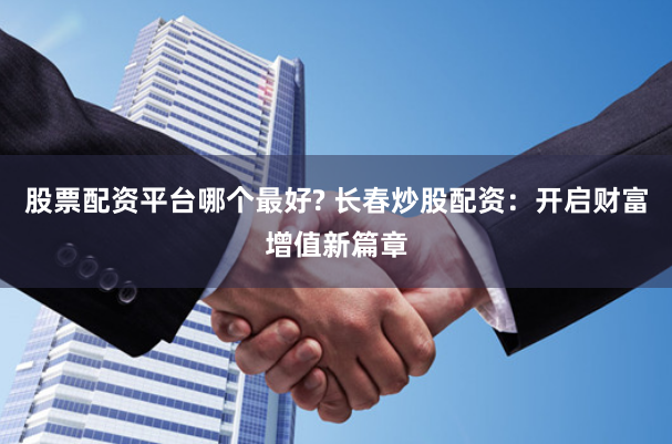 股票配资平台哪个最好? 长春炒股配资：开启财富增值新篇章