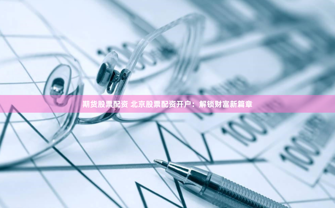 期货股票配资 北京股票配资开户：解锁财富新篇章