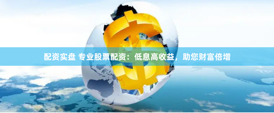 配资实盘 专业股票配资：低息高收益，助您财富倍增