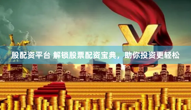 股配资平台 解锁股票配资宝典，助你投资更轻松