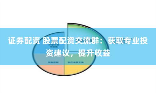 证券配资 股票配资交流群：获取专业投资建议，提升收益