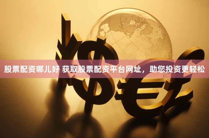 股票配资哪儿好 获取股票配资平台网址，助您投资更轻松