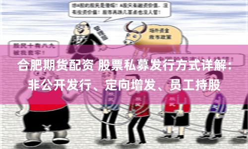 合肥期货配资 股票私募发行方式详解：非公开发行、定向增发、员工持股