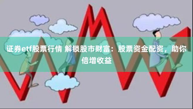 证券etf股票行情 解锁股市财富：股票资金配资，助你倍增收益