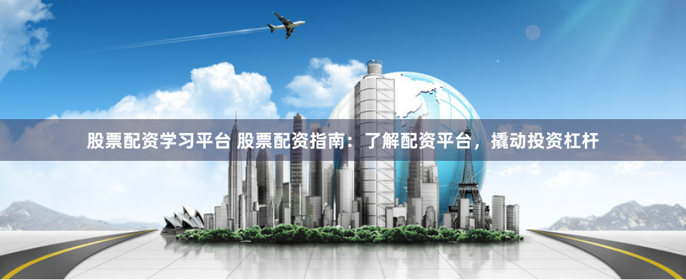 股票配资学习平台 股票配资指南：了解配资平台，撬动投资杠杆