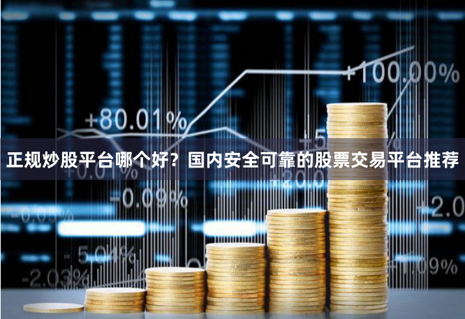 正规炒股平台哪个好？国内安全可靠的股票交易平台推荐