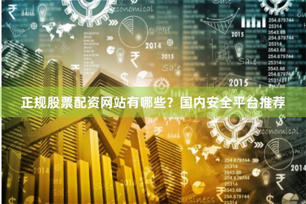 正规股票配资网站有哪些？国内安全平台推荐