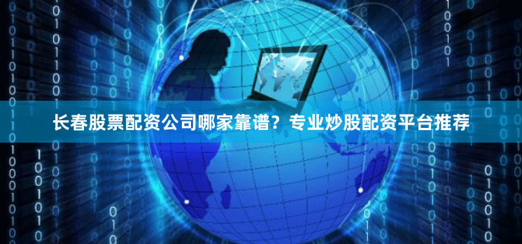 长春股票配资公司哪家靠谱？专业炒股配资平台推荐