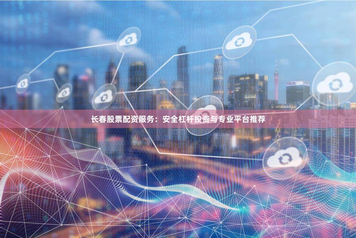 长春股票配资服务：安全杠杆投资与专业平台推荐