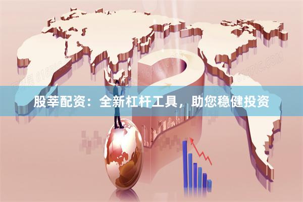 股莘配资：全新杠杆工具，助您稳健投资
