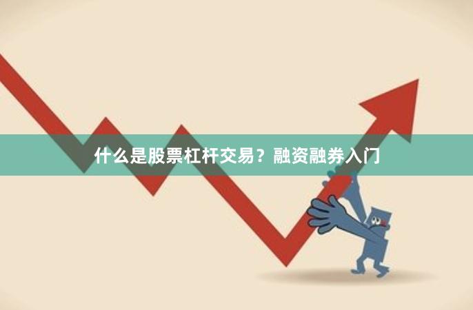 什么是股票杠杆交易？融资融券入门