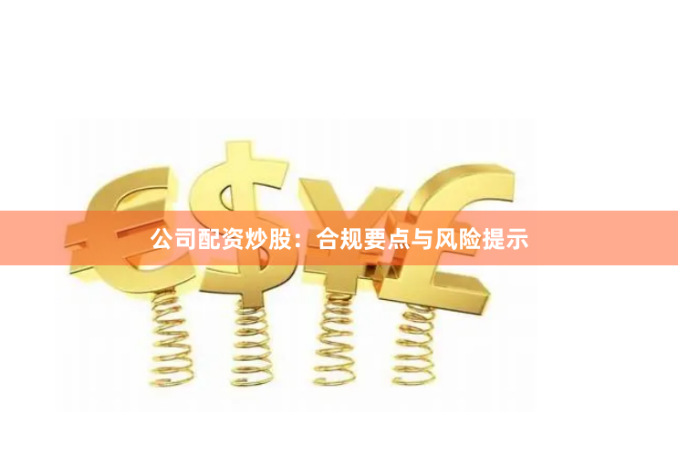 公司配资炒股：合规要点与风险提示